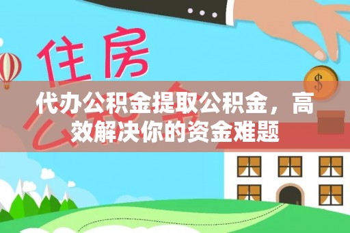 投资代办公积金提取公积金，高效解决你的资金难题