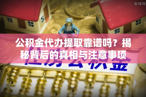 投资公积金代办提取靠谱吗？揭秘背后的真相与注意事项