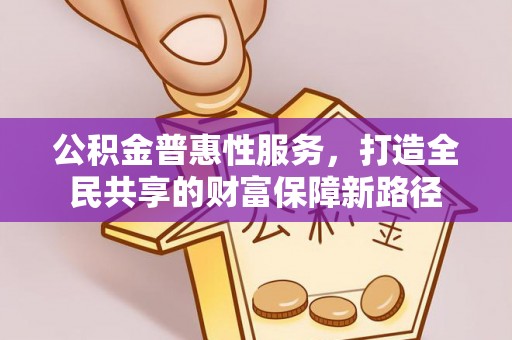 投资公积金普惠性服务，打造全民共享的财富保障新路径
