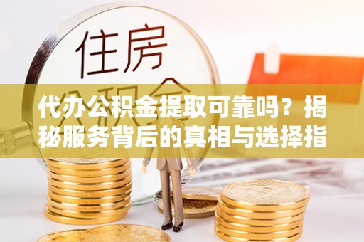 投资代办公积金提取可靠吗？揭秘服务背后的真相与选择指南