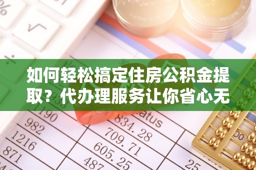 投资如何轻松搞定住房公积金提取？代办理服务让你省心无忧