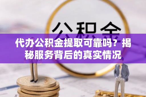 投资代办公积金提取可靠吗？揭秘服务背后的真实情况