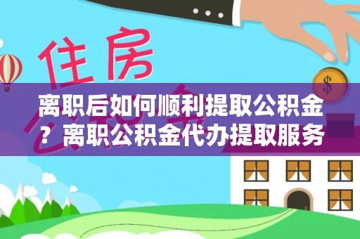 投资离职后如何顺利提取公积金？离职公积金代办提取服务助力无忧办理
