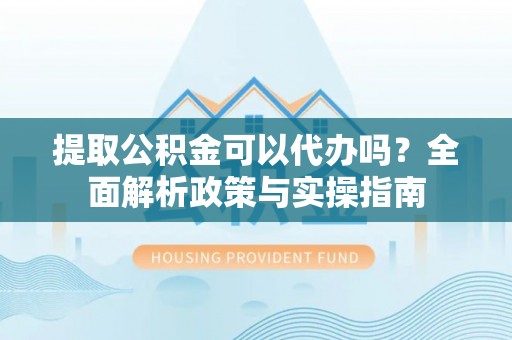 投资提取公积金可以代办吗？全面解析政策与实操指南