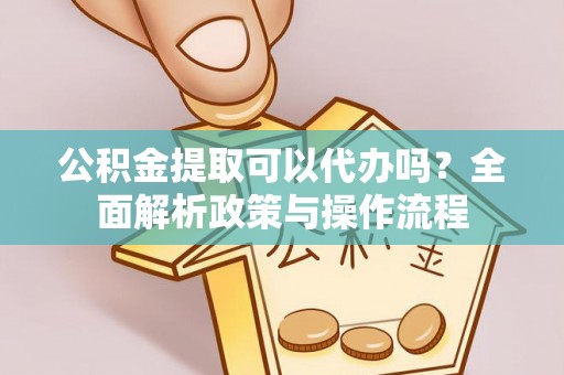 投资公积金提取可以代办吗？全面解析政策与操作流程