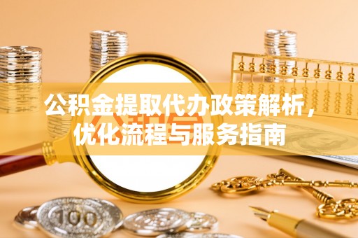投资公积金提取代办政策解析，优化流程与服务指南