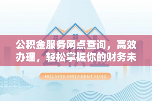 投资公积金服务网点查询，高效办理，轻松掌握你的财务未来