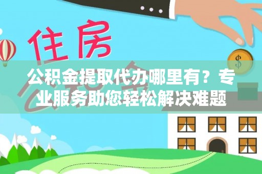 投资公积金提取代办哪里有？专业服务助您轻松解决难题