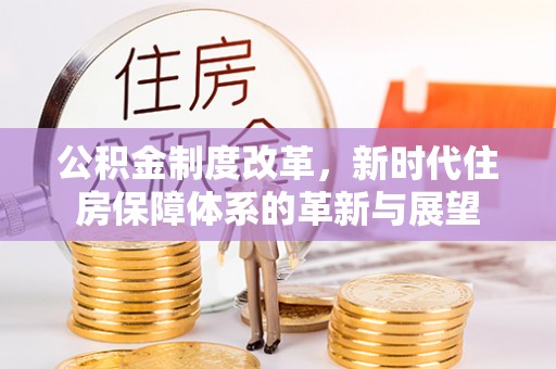 投资公积金制度改革，新时代住房保障体系的革新与展望