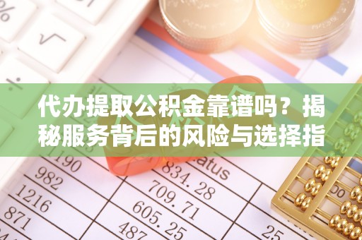 投资代办提取公积金靠谱吗？揭秘服务背后的风险与选择指南