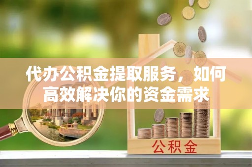 投资代办公积金提取服务，如何高效解决你的资金需求