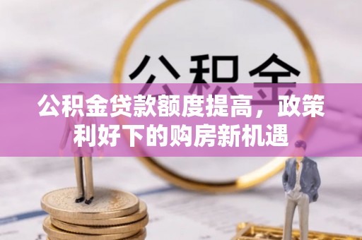 投资公积金贷款额度提高，政策利好下的购房新机遇