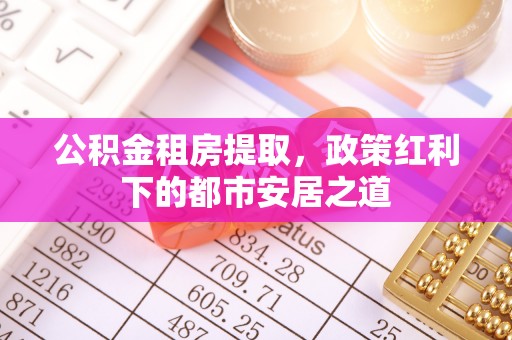 投资公积金租房提取，政策红利下的都市安居之道