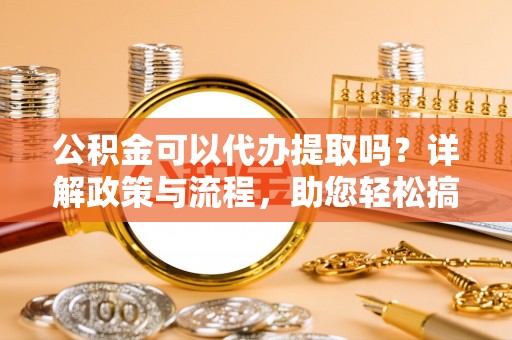 投资公积金可以代办提取吗？详解政策与流程，助您轻松搞定！