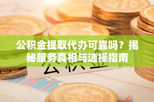 投资公积金提取代办可靠吗？揭秘服务真相与选择指南