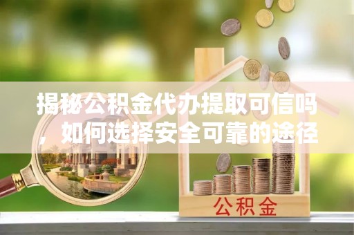 投资揭秘公积金代办提取可信吗，如何选择安全可靠的途径