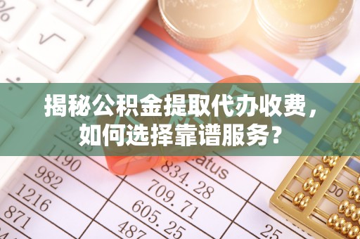 投资揭秘公积金提取代办收费，如何选择靠谱服务？