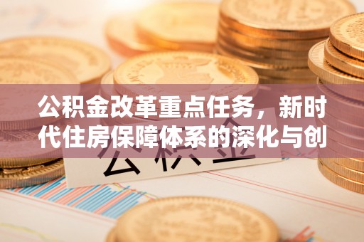 投资公积金改革重点任务，新时代住房保障体系的深化与创新