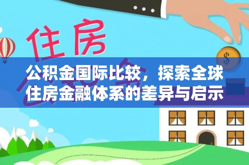 投资公积金国际比较，探索全球住房金融体系的差异与启示