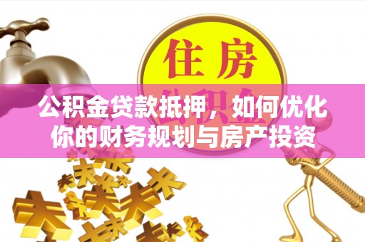 投资公积金贷款抵押，如何优化你的财务规划与房产投资