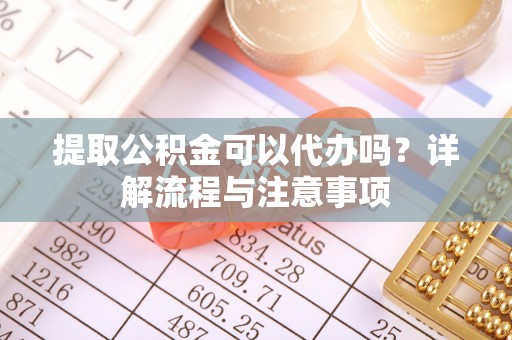 投资提取公积金可以代办吗？详解流程与注意事项