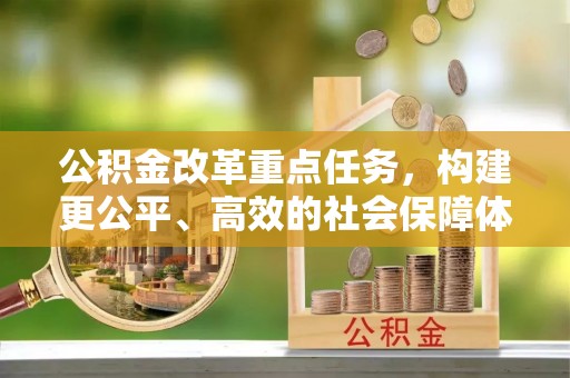 投资公积金改革重点任务，构建更公平、高效的社会保障体系