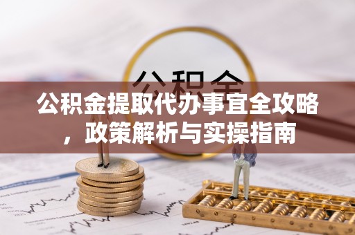 投资公积金提取代办事宜全攻略，政策解析与实操指南