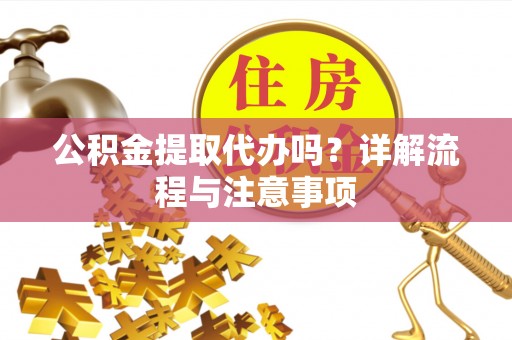 投资公积金提取代办吗？详解流程与注意事项