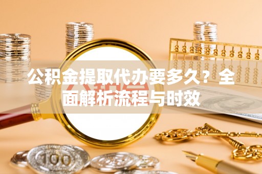 投资公积金提取代办要多久？全面解析流程与时效