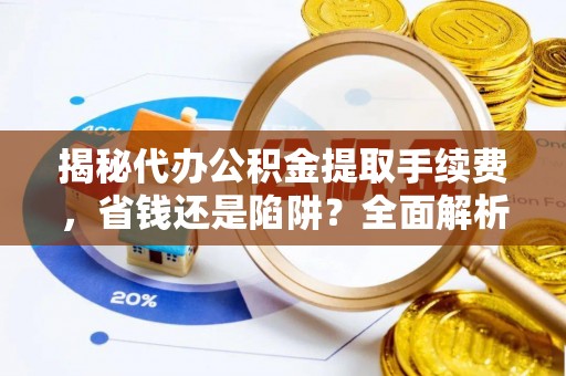 投资揭秘代办公积金提取手续费，省钱还是陷阱？全面解析与避坑指南