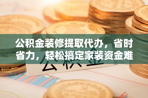 投资公积金装修提取代办，省时省力，轻松搞定家装资金难题