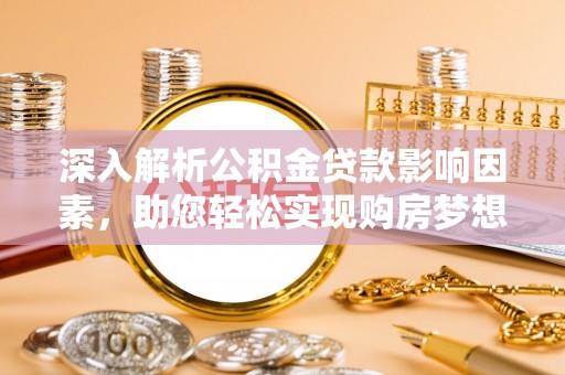 投资深入解析公积金贷款影响因素，助您轻松实现购房梦想