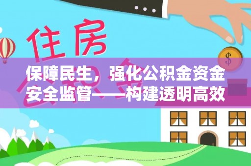 投资保障民生，强化公积金资金安全监管——构建透明高效的管理体系