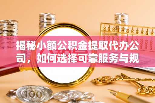 投资揭秘小额公积金提取代办公司，如何选择可靠服务与规避风险