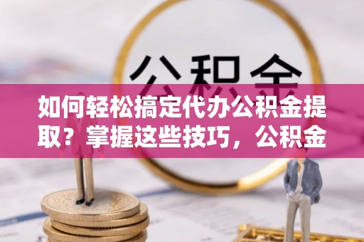 投资如何轻松搞定代办公积金提取？掌握这些技巧，公积金到手不是梦！