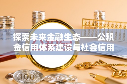 投资探索未来金融生态——公积金信用体系建设与社会信用体系的深度融合