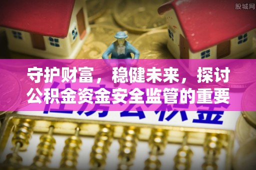 投资守护财富，稳健未来，探讨公积金资金安全监管的重要性与实践