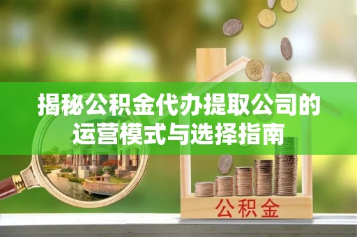 投资揭秘公积金代办提取公司的运营模式与选择指南