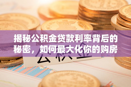 投资揭秘公积金贷款利率背后的秘密，如何最大化你的购房优势