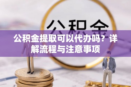 投资公积金提取可以代办吗？详解流程与注意事项