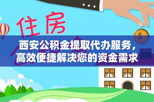 投资西安公积金提取代办服务，高效便捷解决您的资金需求