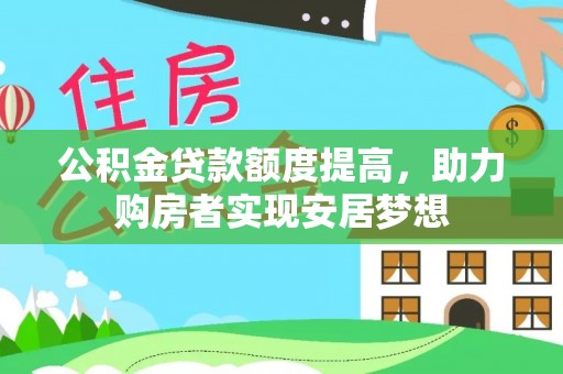 投资公积金贷款额度提高，助力购房者实现安居梦想