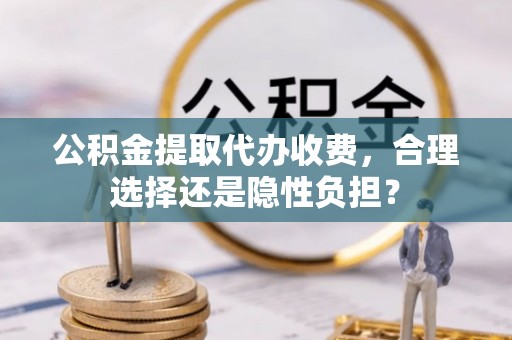投资公积金提取代办收费，合理选择还是隐性负担？