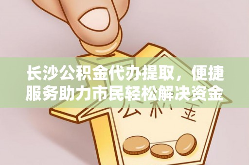 投资长沙公积金代办提取，便捷服务助力市民轻松解决资金需求