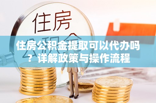 投资住房公积金提取可以代办吗？详解政策与操作流程