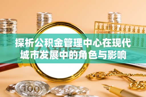投资探析公积金管理中心在现代城市发展中的角色与影响