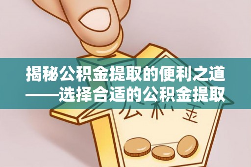 投资揭秘公积金提取的便利之道——选择合适的公积金提取代办公司是关键