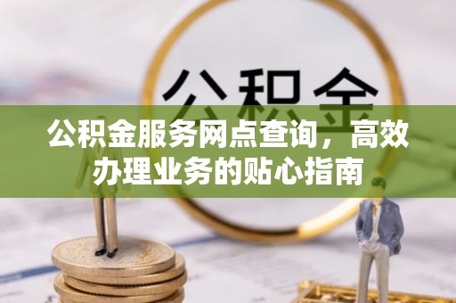 投资公积金服务网点查询，高效办理业务的贴心指南
