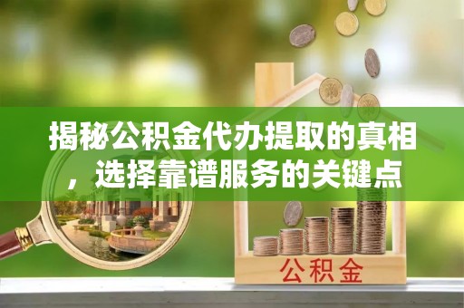 投资揭秘公积金代办提取的真相，选择靠谱服务的关键点