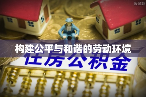 投资构建公平与和谐的劳动环境